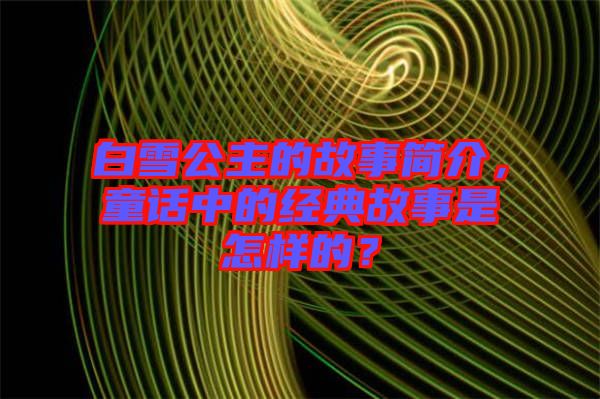 白雪公主的故事簡介,童話中的經典故事是怎樣的?