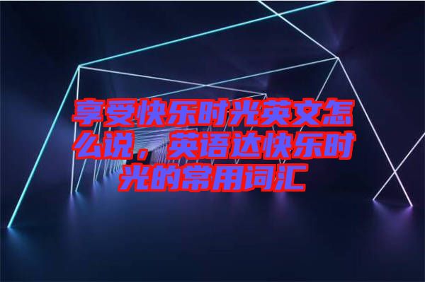 享受快樂時(shí)光英文怎么說，英語達(dá)快樂時(shí)光的常用詞匯