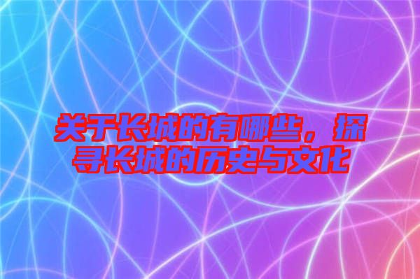 關于長城的有哪些,探尋長城的歷史與文化