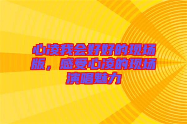 心凌我會(huì)好好的現(xiàn)場(chǎng)版,感受心凌的現(xiàn)場(chǎng)演唱魅力