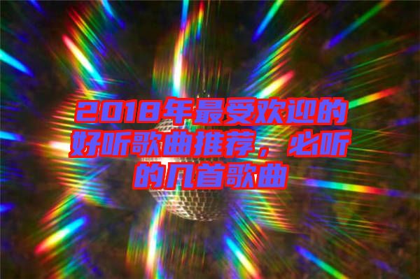 2018年最受歡迎的好聽(tīng)歌曲推薦,必聽(tīng)的幾首歌曲