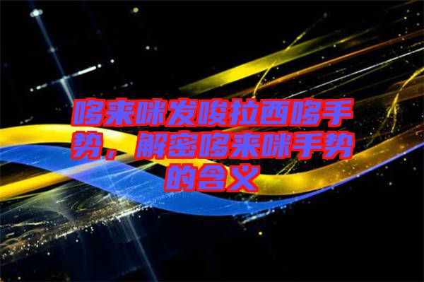 哆來咪發(fā)唆拉西哆手勢(shì),解密哆來咪手勢(shì)的含義