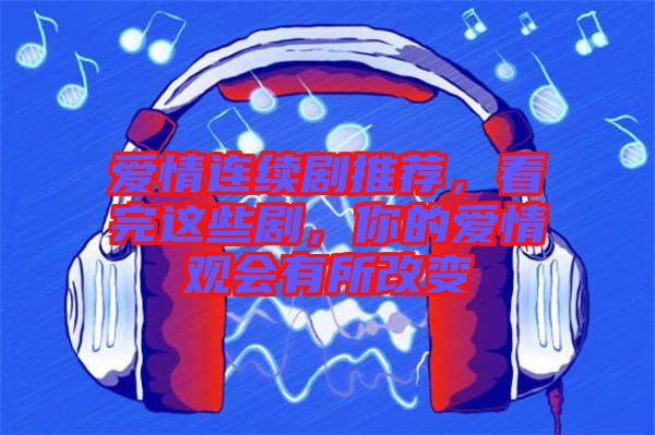愛情連續(xù)劇推薦,看完這些劇,你的愛情觀會有所改變