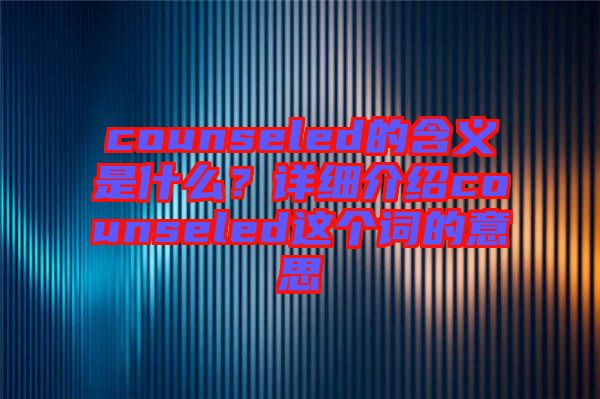 counseled的含義是什么？詳細介紹counseled這個詞的意思