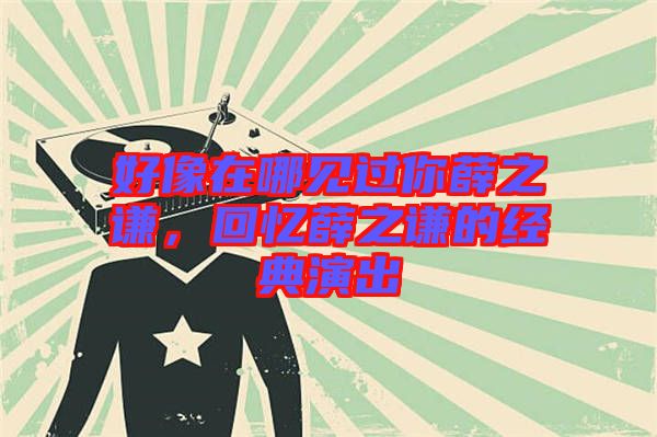 好像在哪見過你薛之謙，回憶薛之謙的經典演出