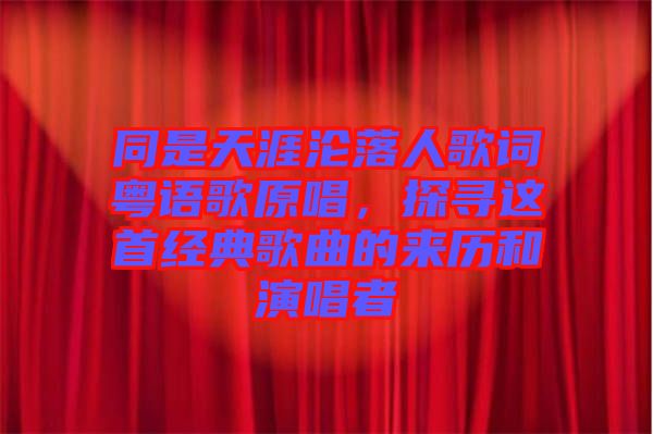 同是天涯淪落人歌詞粵語歌原唱，探尋這首經典歌曲的來歷和演唱者