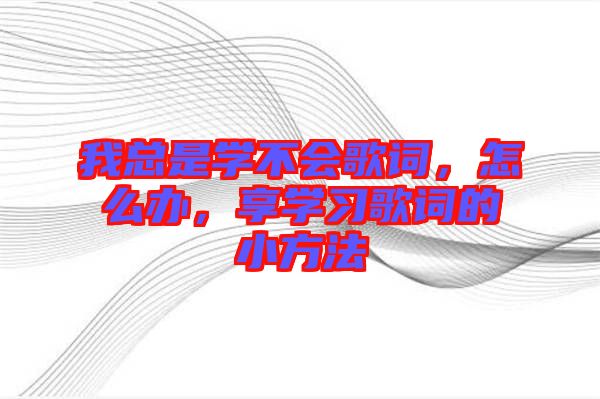 我總是學(xué)不會(huì)歌詞,怎么辦,享學(xué)習(xí)歌詞的小方法