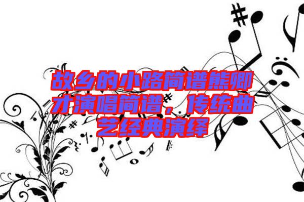 故鄉的小路簡譜熊卿才演唱簡譜,傳統曲藝經典演繹