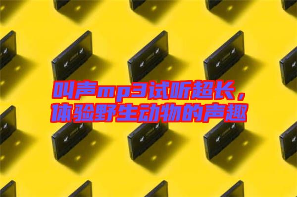 叫聲mp3試聽超長,體驗(yàn)野生動物的聲趣