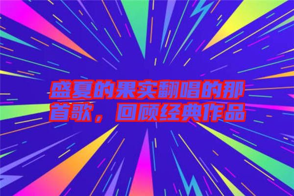 盛夏的果實(shí)翻唱的那首歌，回顧經(jīng)典作品