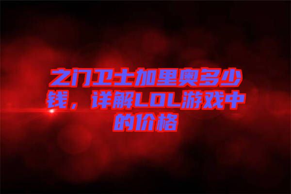 之門衛士加里奧多少錢，詳解LOL游戲中的價格