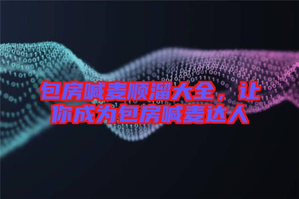 包房喊麥順溜大全，讓你成為包房喊麥達人