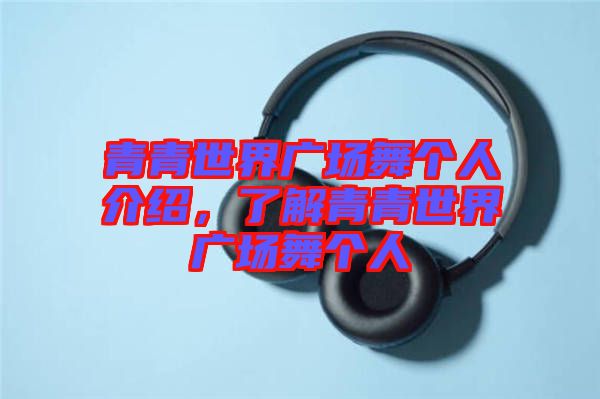 青青世界廣場(chǎng)舞個(gè)人介紹,了解青青世界廣場(chǎng)舞個(gè)人