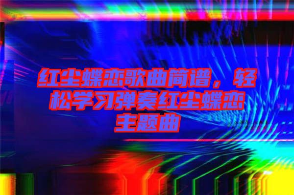 紅塵蝶戀歌曲簡譜，輕松學(xué)習彈奏紅塵蝶戀主題曲