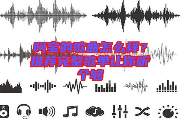 阿寶的歌曲怎么樣?推薦完整歌單讓你聽個(gè)夠