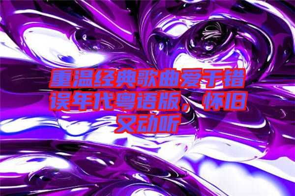 重溫經(jīng)典歌曲愛(ài)于錯(cuò)誤年代粵語(yǔ)版,懷舊又動(dòng)聽(tīng)