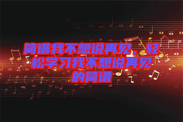 簡(jiǎn)譜我不想說再見,輕松學(xué)習(xí)我不想說再見的簡(jiǎn)譜