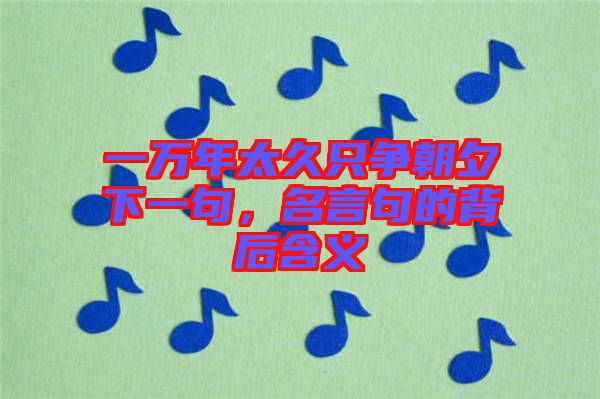 一萬年太久只爭朝夕下一句，名言句的背后含義