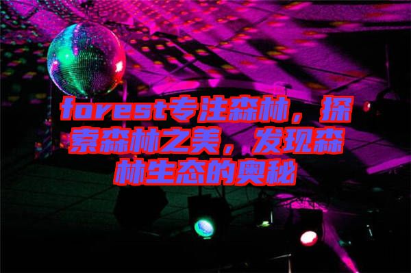forest專注森林，探索森林之美，發(fā)現(xiàn)森林生態(tài)的奧秘