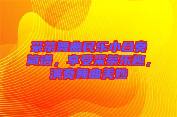 采茶舞曲民樂(lè)小合奏簡(jiǎn)譜,享受采茶樂(lè)趣,演奏舞曲美妙
