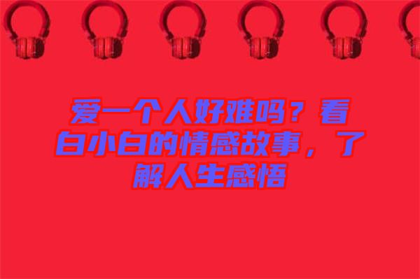 愛一個人好難嗎？看白小白的情感故事，了解人生感悟