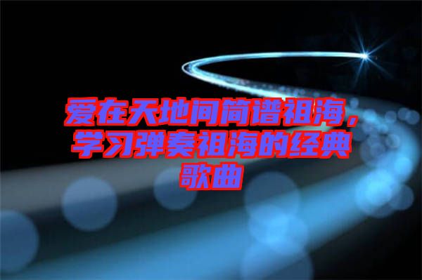 愛在天地間簡譜祖海，學習彈奏祖海的經典歌曲