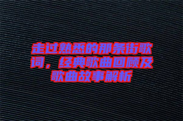 走過熟悉的那條街歌詞,經典歌曲回顧及歌曲故事解析