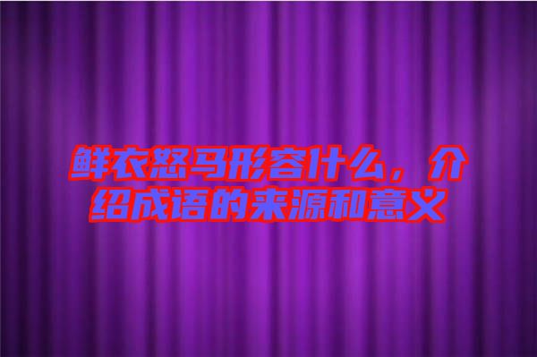 鮮衣怒馬形容什么，介紹成語的來源和意義