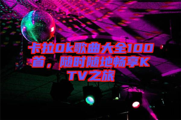卡拉0k歌曲大全100首,隨時(shí)隨地暢享KTV之旅