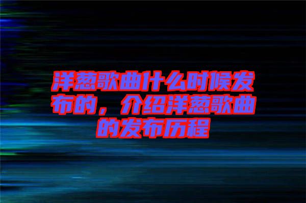洋蔥歌曲什么時候發(fā)布的,介紹洋蔥歌曲的發(fā)布?xì)v程