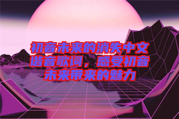 初音未來的消失中文諧音歌詞，感受初音未來帶來的魅力