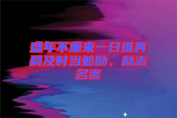 盛年不重來一日難再晨及時當勉勵,勵志名言