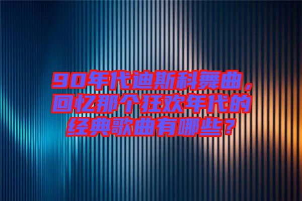 90年代迪斯科舞曲，回憶那個狂歡年代的經典歌曲有哪些？