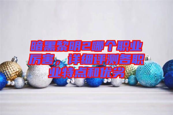 暗黑黎明2哪個職業厲害,詳細評測各職業特點和優劣