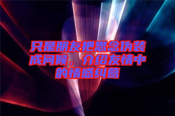 只是朋友把思念偽裝成問候，介紹友情中的情感糾葛