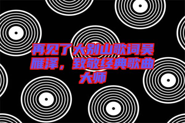 再見(jiàn)了大別山歌詞吳雁澤,致敬經(jīng)典歌曲大師