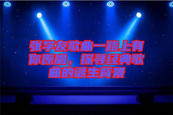 張學友歌曲一路上有你原唱,探尋經典歌曲的誕生背景
