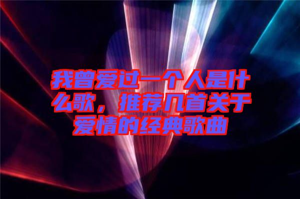 我曾愛(ài)過(guò)一個(gè)人是什么歌,推薦幾首關(guān)于愛(ài)情的經(jīng)典歌曲