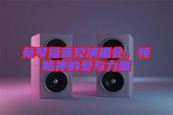 蔡琴福音見演唱會(huì)，領(lǐng)略神的愛(ài)與力量
