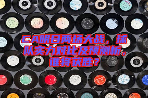 CA明日兩場(chǎng)大戰(zhàn),球隊(duì)實(shí)力對(duì)比及預(yù)測(cè)析,誰(shuí)將獲勝?