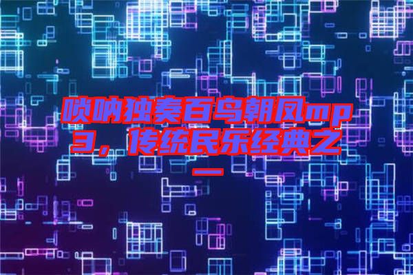 嗩吶獨奏百鳥朝鳳mp3，傳統(tǒng)民樂經(jīng)典之一