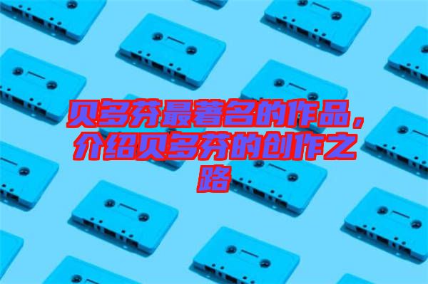 貝多芬最著名的作品，介紹貝多芬的創作之路