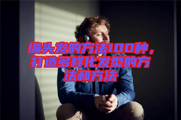 編頭發(fā)的方法100種,打造多樣化發(fā)型的方法和方法