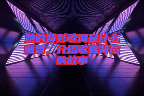 她的背影歌詞是什么意思，介紹歌曲背后的故事