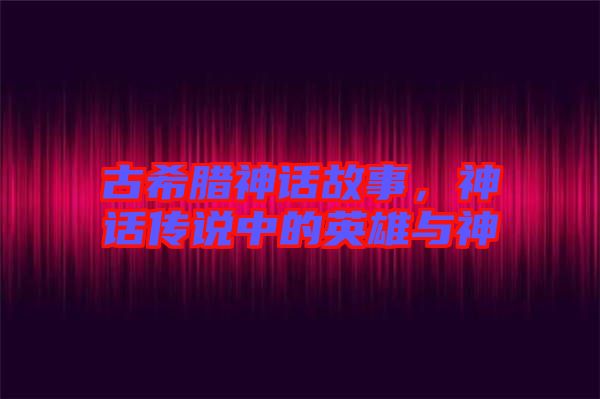 古希臘神話故事,神話傳說中的英雄與神祇