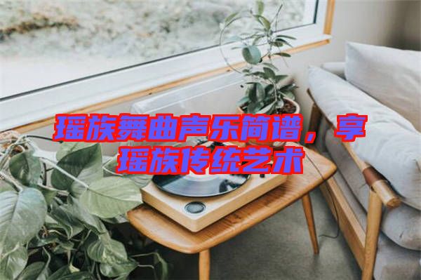 瑤族舞曲聲樂簡譜,享瑤族傳統(tǒng)藝術(shù)
