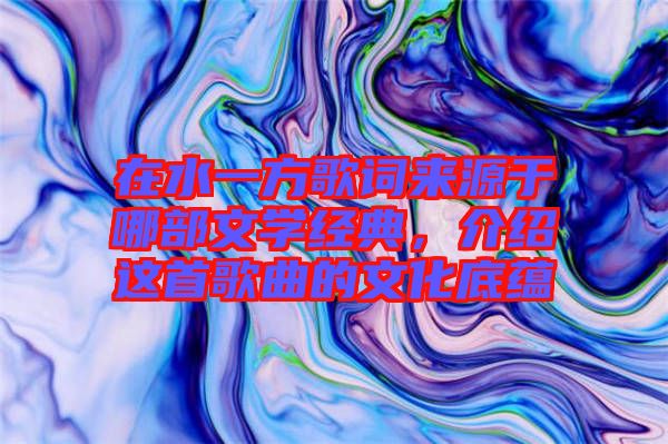 在水一方歌詞來(lái)源于哪部文學(xué)經(jīng)典，介紹這首歌曲的文化底蘊(yùn)