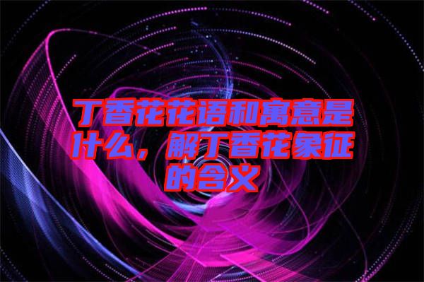 丁香花花語和寓意是什么，解丁香花象征的含義