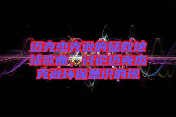 邁克杰克遜的拯救地球歌曲，討論邁克杰克遜環保意識的現