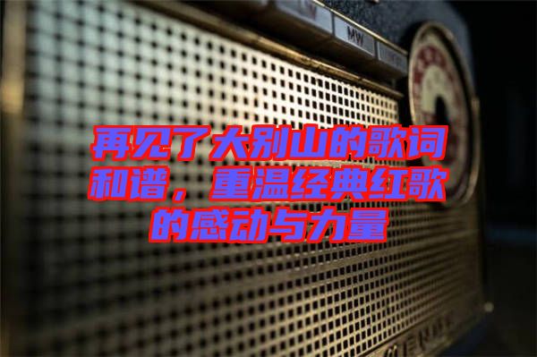 再見了大別山的歌詞和譜，重溫經典紅歌的感動與力量